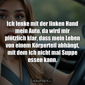 Ich lenke mit der linken Hand mein Auto, da wird mir plötzlich klar, dass mein Leben von einem Körperteil abhängt, mit dem ich nicht mal Suppe essen kann.