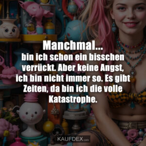 Manchmal… bin ich schon ein bisschen verrückt. Aber keine Angst, ich bin nicht immer so. Es gibt Zeiten, da bin ich die volle Katastrophe.