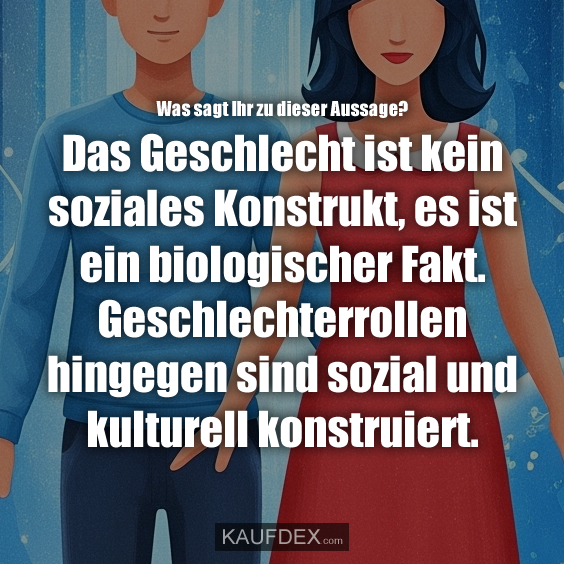 Was sagt Ihr zu dieser Aussage? Das Geschlecht ist kein soziales Konstrukt, es ist ein biologischer Fakt. Geschlechterrollen hingegen sind sozial und kulturell konstruiert.