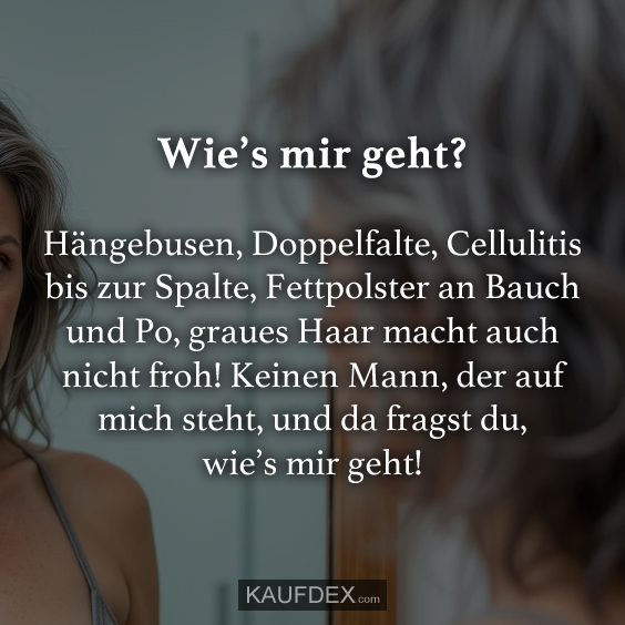 Wie’s mir geht? Hängebusen, Doppelfalte, Cellulitis bis zur Spalte…