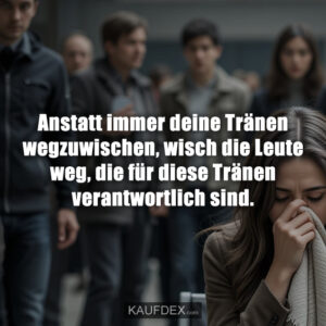 Anstatt immer deine Tränen wegzuwischen, wisch die Leute weg, die für diese Tränen verantwortlich sind.