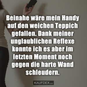 Beinahe wäre mein Handy auf den weichen Teppich gefallen. Dank meiner unglaublichen Reflexe konnte ich es aber im letzten Moment noch gegen die harte Wand schleudern.