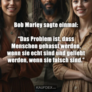 Bob Marley sagte einmal: “Das Problem ist, dass Menschen gehasst werden, wenn sie echt sind und geliebt werden, wenn sie falsch sind.”