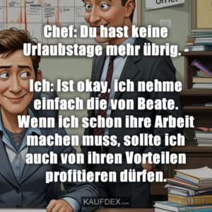 Chef: Du hast keine Urlaubstage mehr übrig. - Ich: Ist okay, ich nehme einfach die von Beate. Wenn ich schon ihre Arbeit machen muss, sollte ich auch von ihren Vorteilen profitieren dürfen.