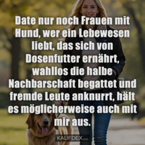 Date nur noch Frauen mit Hund, wer ein Lebewesen liebt, das sich von Dosenfutter ernährt, wahllos die halbe Nachbarschaft begattet und fremde Leute anknurrt, hält es möglicherweise auch mit mir aus.