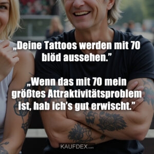 „Deine Tattoos werden mit 70 blöd aussehen.” „Wenn das mit 70 mein größtes Attraktivitätsproblem ist, hab ich’s gut erwischt.”