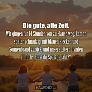 Die gute, alte Zeit. Wir gingen für 14 Stunden von zu Hause weg, kamen später schmutzig, mit blauen Flecken und Sonnenbrand zurück, und unsere Eltern fragten einfach: „Hast du Spaß gehabt?“.