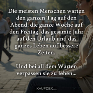 Die meisten Menschen warten den ganzen Tag auf den Abend, die ganze Woche auf den Freitag, das gesamte Jahr auf den Urlaub und das ganzes Leben auf bessere Zeiten. Und bei all dem Warten verpassen sie zu leben...