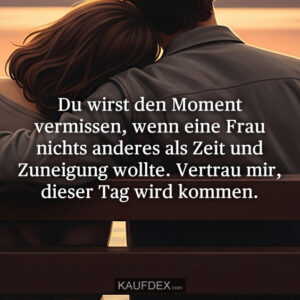 Du wirst den Moment vermissen, wenn eine Frau nichts anderes als Zeit und Zuneigung wollte. Vertrau mir, dieser Tag wird kommen.