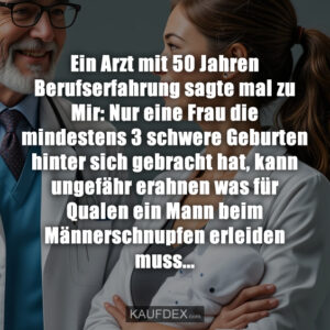 Ein Arzt mit 50 Jahren Berufserfahrung sagte mal zu Mir: Nur eine Frau die mindestens 3 schwere Geburten hinter sich gebracht hat, kann ungefähr erahnen was für Qualen ein Mann beim Männerschnupfen erleiden muss...