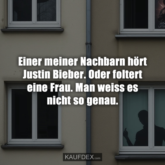 Einer meiner Nachbarn hört Justin Bieber…