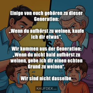 Einige von euch gehören zu dieser Generation: „Wenn du aufhörst zu weinen, kaufe ich dir etwas“. Wir kommen aus der Generation: „Wenn du nicht bald aufhörst zu weinen, gebe ich dir einen echten Grund zu weinen“. Wir sind nicht dasselbe.