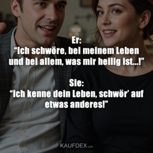 Er: “Ich schwöre, bei meinem Leben und bei allem, was mir heilig ist...!” Sie: “Ich kenne dein Leben, schwör’ auf etwas anderes!”