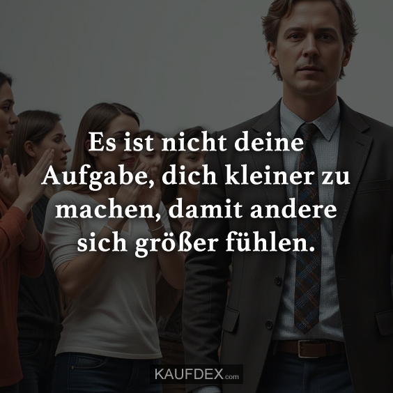 Es ist nicht deine Aufgabe, dich kleiner…