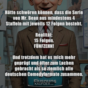 Hätte schwören können, dass die Serie von Mr. Bean aus mindestens 4 Staffeln mit jeweils 12 Folgen besteht. Realität: 15 Folgen. FÜNFZEHN! Und trotzdem hat es mich mehr geprägt und öfter zum Lachen gebracht als so ziemlich alle deutschen Comedyformate zusammen.