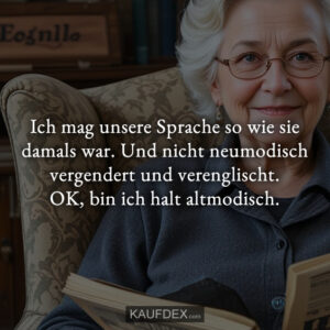 Ich mag unsere Sprache so wie sie damals war. Und nicht neumodisch vergendert und verenglischt. OK, bin ich halt altmodisch.
