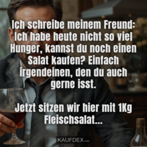 Ich schreibe meinem Freund: Ich habe heute nicht so viel Hunger, kannst du noch einen Salat kaufen? Einfach irgendeinen, den du auch gerne isst. Jetzt sitzen wir hier mit 1Kg Fleischsalat...