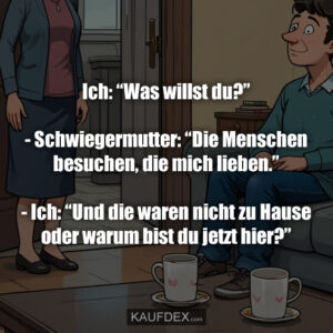 Ich: “Was willst du?” - Schwiegermutter: “Die Menschen besuchen, die mich lieben.” - Ich: “Und die waren nicht zu Hause oder warum bist du jetzt hier?”