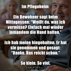 Im Pflegeheim: Ein Bewohner sagt beim Mittagessen: “Weißt du, was ich vermisse? Einfach mal wieder jemandem die Hand halten.” Ich hab meine hingehalten. Er hat sie genommen und gesagt: “Danke. Das reicht schon.” So klein. So viel.