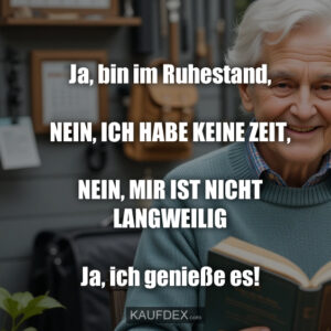 Ja, bin im Ruhestand, NEIN, ICH HABE KEINE ZEIT, NEIN, MIR IST NICHT LANGWEILIG Ja, ich genieße es!
