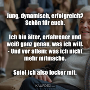 Jung, dynamisch, erfolgreich? Schön für euch. Ich bin älter, erfahrener und weiß ganz genau, was ich will. - Und vor allem: was ich nicht mehr mitmache. Spiel ich also locker mit.