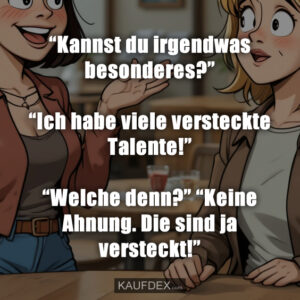 “Kannst du irgendwas besonderes?” “Ich habe viele versteckte Talente!” “Welche denn?” “Keine Ahnung. Die sind ja versteckt!”