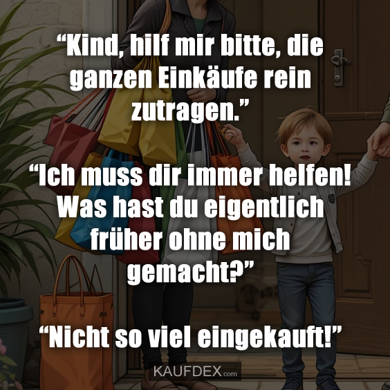 “Kind, hilf mir bitte, die ganzen Einkäufe…