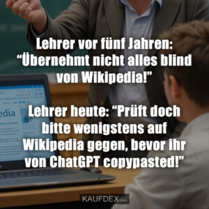 Lehrer vor fünf Jahren: “Übernehmt nicht alles blind von Wikipedia!” Lehrer heute: “Prüft doch bitte wenigstens auf Wikipedia gegen, bevor ihr von ChatGPT copypasted!”