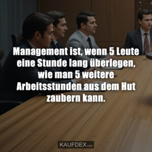 Management ist, wenn 5 Leute eine Stunde lang überlegen, wie man 5 weitere Arbeitsstunden aus dem Hut zaubern kann.