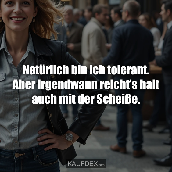 Natürlich bin ich tolerant. Aber irgendwann…