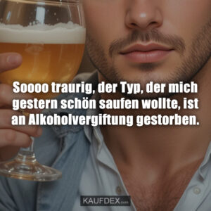 Soooo traurig, der Typ, der mich gestern schön saufen wollte, ist an Alkoholvergiftung gestorben.
