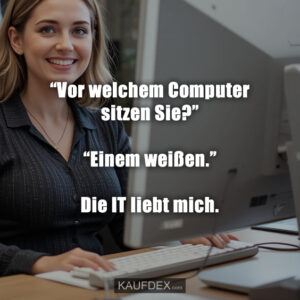 “Vor welchem Computer sitzen Sie?” “Einem weißen.” Die IT liebt mich.