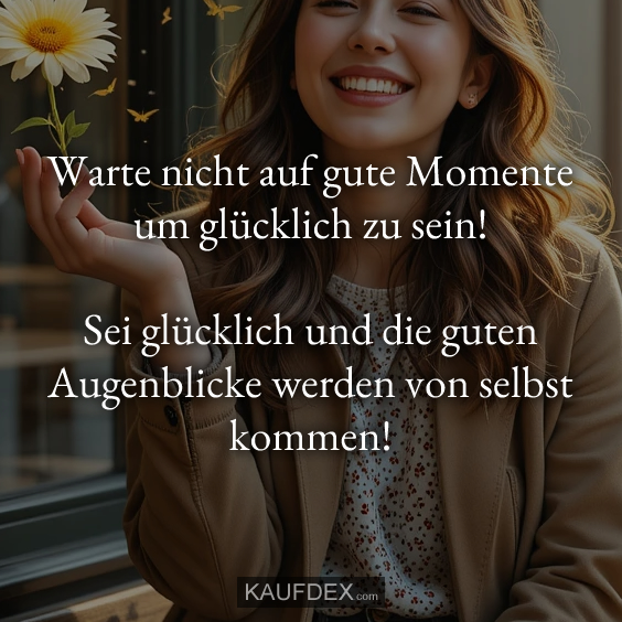 Warte nicht auf gute Momente um glücklich…