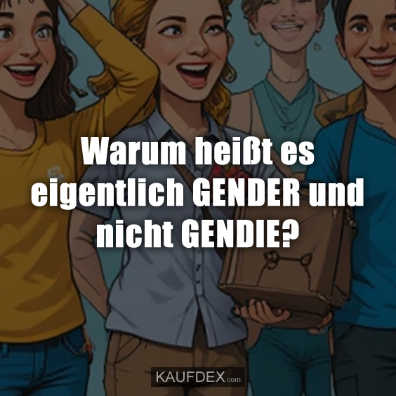 Warum heißt es eigentlich GENDER und nicht GENDIE?