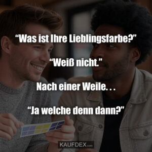 “Was ist Ihre Lieblingsfarbe?” “Weiß nicht.” Nach einer Weile. . . “Ja welche denn dann?”