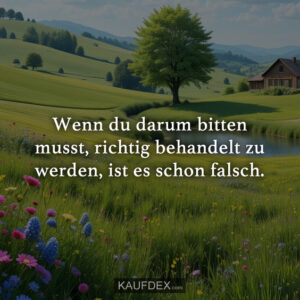 Wenn du darum bitten musst, richtig behandelt zu werden, ist es schon falsch.