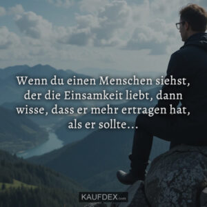 Wenn du einen Menschen siehst, der die Einsamkeit liebt, dann wisse, dass er mehr ertragen hat, als er sollte...