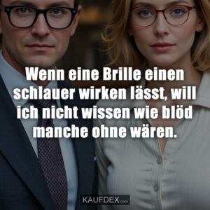 Wenn eine Brille einen schlauer wirken lässt, will ich nicht wissen wie blöd manche ohne wären.