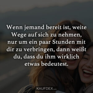 Wenn jemand bereit ist, weite Wege auf sich zu nehmen, nur um ein paar Stunden mit dir zu verbringen, dann weißt du, dass du ihm wirklich etwas bedeutest.