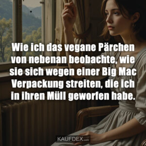 Wie ich das vegane Pärchen von nebenan beobachte, wie sie sich wegen einer Big Mac Verpackung streiten, die ich in ihren Müll geworfen habe.
