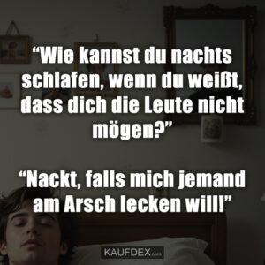 “Wie kannst du nachts schlafen, wenn du weißt, dass dich die Leute nicht mögen?” “Nackt, falls mich jemand am Arsch lecken will!”