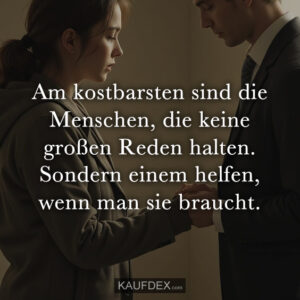 Am kostbarsten sind die Menschen, die keine großen Reden halten. Sondern einem helfen, wenn man sie braucht.