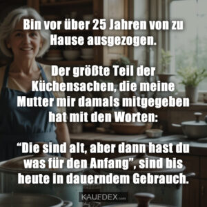Bin vor über 25 Jahren von zu Hause ausgezogen. Der größte Teil der Küchensachen, die meine Mutter mir damals mitgegeben hat mit den Worten: “Die sind alt, aber dann hast du was für den Anfang”, sind bis heute in dauerndem Gebrauch.