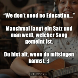 “We don’t need no Education...” Manchmal langt ein Satz und man weiß, welcher Song gemeint ist. Du bist alt, wenn du mitsingen kannst. ;)
