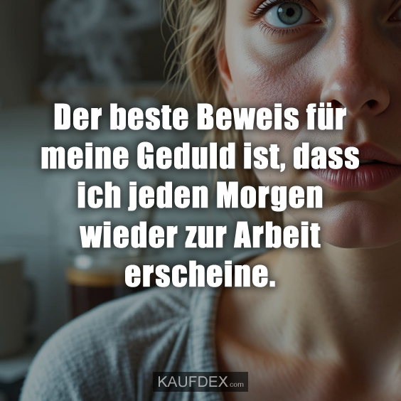 Der beste Beweis für meine Geduld ist…