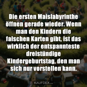 Die ersten Maislabyrinthe öffnen gerade wieder. Wenn man den Kindern die falschen Karten gibt, ist das wirklich der entspannteste dreistündige Kindergeburtstag, den man sich nur vorstellen kann.