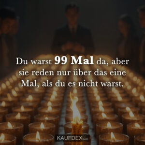 Du warst 99 Mal da, aber sie reden nur über das eine Mal, als du es nicht warst.