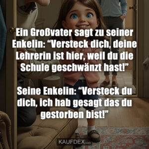 Ein Großvater sagt zu seiner Enkelin: “Versteck dich, deine Lehrerin ist hier, weil du die Schule geschwänzt hast!” Seine Enkelin: “Versteck du dich, ich hab gesagt das du gestorben bist!”