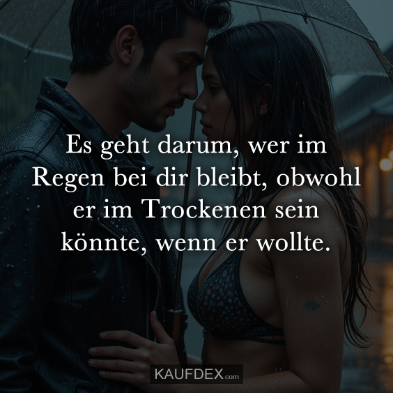 Es geht darum, wer im Regen bei dir bleibt…