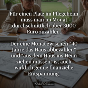 Für einen Platz im Pflegeheim muss man im Monat durchschnittlich über 3000 Euro zuzahlen. Der eine Monat zwischen “40 Jahre das Haus abbezahlen“ und “aus dem Haus ins Heim ziehen müssen” ist auch wirklich genug finanzielle Entspannung.